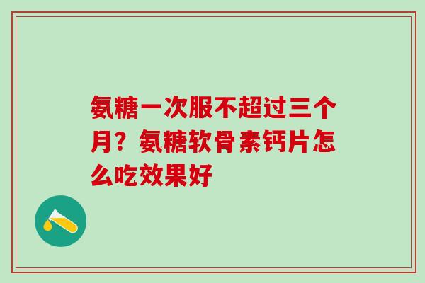 氨糖一次服不超过三个月?氨糖软骨素钙片怎么吃效果好-第1张图片-氨糖科普网 氨糖一次服不超过三个月?氨糖软骨素钙片怎么吃效果好-第1张图片-氨糖科普网