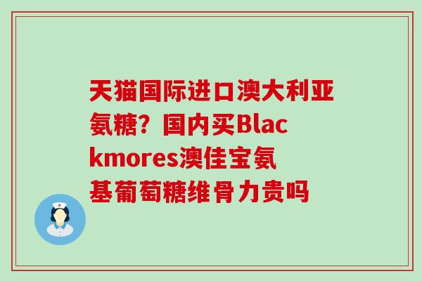 天猫国际进口澳大利亚氨糖?国内买Blackmores澳佳宝氨基葡萄糖维骨力贵吗-第1张图片-氨糖科普网 天猫国际进口澳大利亚氨糖?国内买Blackmores澳佳宝氨基葡萄糖维骨力贵吗-第1张图片-氨糖科普网