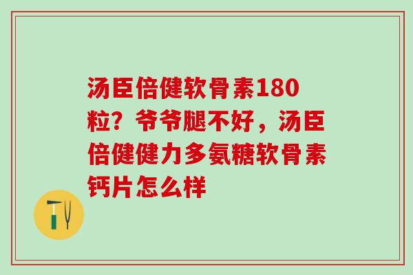 汤臣倍健软骨素180粒？爷爷腿不好，汤臣倍健健力多氨糖软骨素钙片怎么样-第1张图片-氨糖科普网
