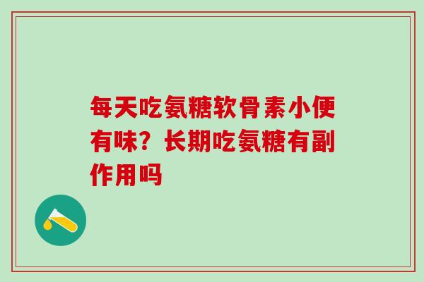 每天吃氨糖软骨素小便有味?长期吃氨糖有副作用吗-第1张图片-氨糖科普网 每天吃氨糖软骨素小便有味?长期吃氨糖有副作用吗-第1张图片-氨糖科普网