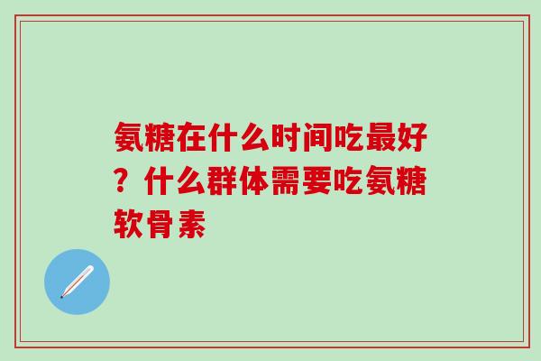 氨糖在什么时间吃最好?什么群体需要吃氨糖软骨素-第1张图片-氨糖科普网 氨糖在什么时间吃最好?什么群体需要吃氨糖软骨素-第1张图片-氨糖科普网
