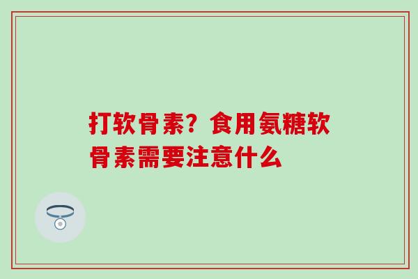 打软骨素?食用氨糖软骨素需要注意什么-第1张图片-氨糖科普网 打软骨素?食用氨糖软骨素需要注意什么-第1张图片-氨糖科普网