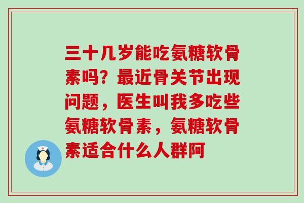 三十几岁能吃氨糖软骨素吗?最近骨关节出现问题,医生叫我多吃些氨糖软骨素,氨糖软骨素适合什么人群阿-第1张图片-氨糖科普网 三十几岁能吃氨糖软骨素吗?最近骨关节出现问题,医生叫我多吃些氨糖软骨素,氨糖软骨素适合什么人群阿-第1张图片-氨糖科普网