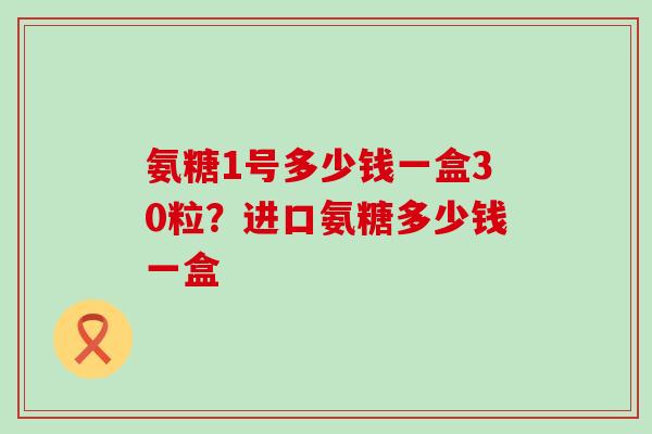 氨糖1号多少钱一盒30粒?进口氨糖多少钱一盒-第1张图片-氨糖科普网 氨糖1号多少钱一盒30粒?进口氨糖多少钱一盒-第1张图片-氨糖科普网