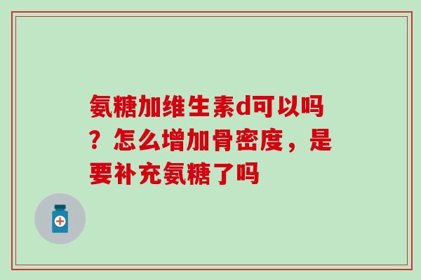 氨糖加维生素d可以吗?怎么增加骨密度,是要补充氨糖了吗-第1张图片-氨糖科普网 氨糖加维生素d可以吗?怎么增加骨密度,是要补充氨糖了吗-第1张图片-氨糖科普网