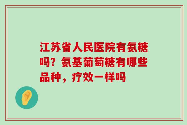 江苏省人民医院有氨糖吗？氨基葡萄糖有哪些品种，疗效一样吗-第1张图片-氨糖科普网