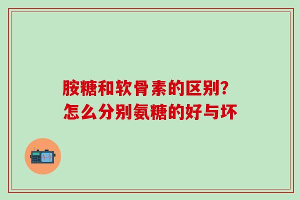 胺糖和软骨素的区别?怎么分别氨糖的好与坏-第1张图片-氨糖科普网 胺糖和软骨素的区别?怎么分别氨糖的好与坏-第1张图片-氨糖科普网