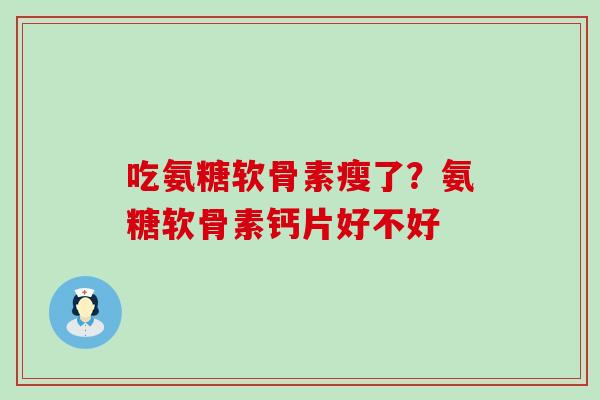 吃氨糖软骨素瘦了？氨糖软骨素钙片好不好-第1张图片-氨糖科普网