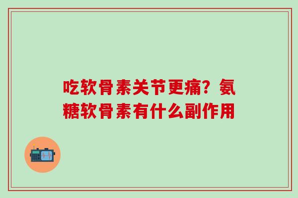 吃软骨素关节更痛?氨糖软骨素有什么副作用-第1张图片-氨糖科普网 吃软骨素关节更痛?氨糖软骨素有什么副作用-第1张图片-氨糖科普网