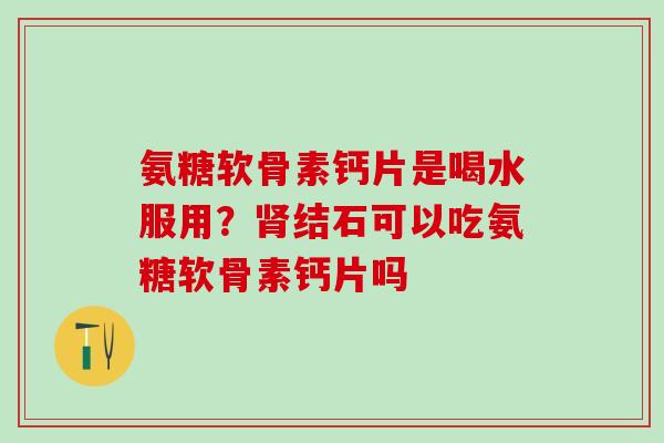 氨糖软骨素钙片是喝水服用?肾结石可以吃氨糖软骨素钙片吗-第1张图片-氨糖科普网 氨糖软骨素钙片是喝水服用?肾结石可以吃氨糖软骨素钙片吗-第1张图片-氨糖科普网
