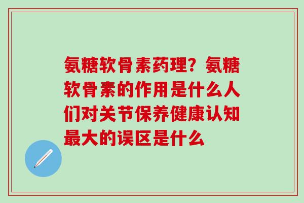 氨糖软骨素药理?氨糖软骨素的作用是什么人们对关节保养健康认知最大的误区是什么-第1张图片-氨糖科普网 氨糖软骨素药理?氨糖软骨素的作用是什么人们对关节保养健康认知最大的误区是什么-第1张图片-氨糖科普网