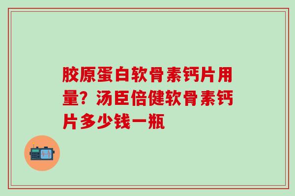 胶原蛋白软骨素钙片用量?汤臣倍健软骨素钙片多少钱一瓶-第1张图片-氨糖科普网 胶原蛋白软骨素钙片用量?汤臣倍健软骨素钙片多少钱一瓶-第1张图片-氨糖科普网