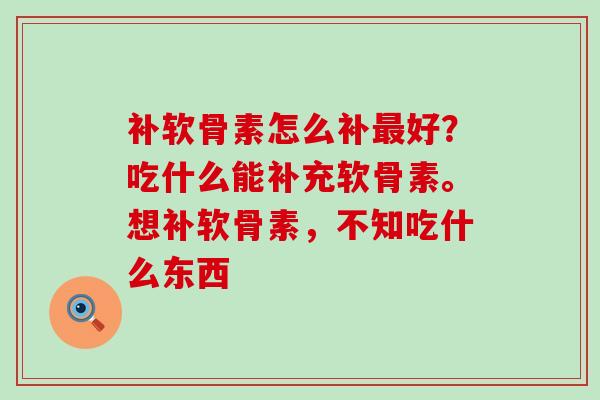 补软骨素怎么补最好？吃什么能补充软骨素。想补软骨素，不知吃什么东西-第1张图片-氨糖科普网