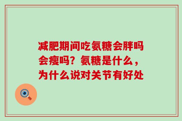 减肥期间吃氨糖会胖吗会瘦吗?氨糖是什么,为什么说对关节有好处-第1张图片-氨糖科普网 减肥期间吃氨糖会胖吗会瘦吗?氨糖是什么,为什么说对关节有好处-第1张图片-氨糖科普网
