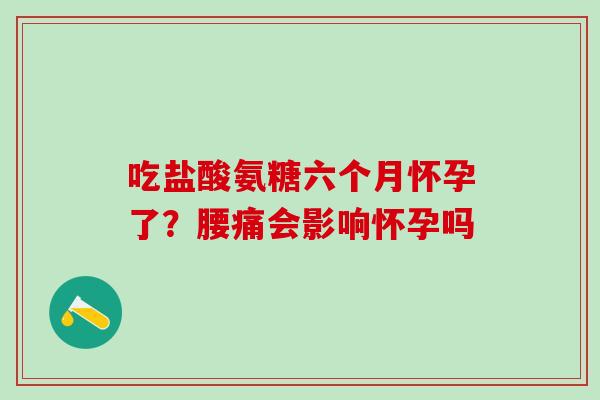 吃盐酸氨糖六个月怀孕了?腰痛会影响怀孕吗-第1张图片-氨糖科普网 吃盐酸氨糖六个月怀孕了?腰痛会影响怀孕吗-第1张图片-氨糖科普网