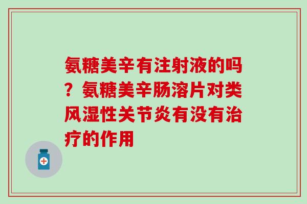 氨糖美辛有注射液的吗?氨糖美辛肠溶片对类风湿性关节炎有没有治疗的作用-第1张图片-氨糖科普网 氨糖美辛有注射液的吗?氨糖美辛肠溶片对类风湿性关节炎有没有治疗的作用-第1张图片-氨糖科普网