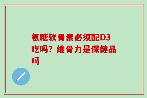 氨糖软骨素必须配D3吃吗?维骨力是保健品吗-第1张图片-氨糖科普网 氨糖软骨素必须配D3吃吗?维骨力是保健品吗-第1张图片-氨糖科普网