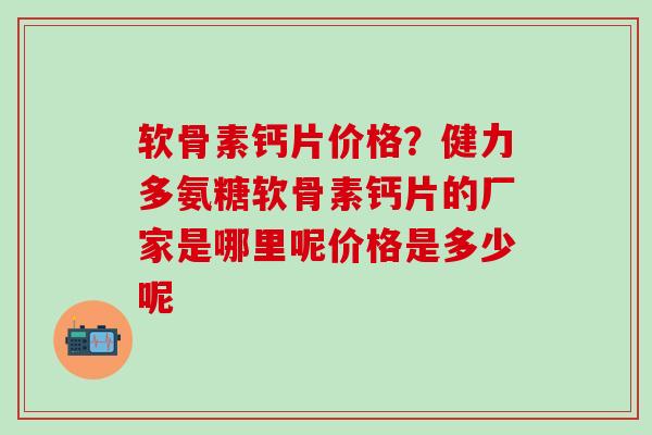 软骨素钙片价格?健力多氨糖软骨素钙片的厂家是哪里呢价格是多少呢-第1张图片-氨糖科普网 软骨素钙片价格?健力多氨糖软骨素钙片的厂家是哪里呢价格是多少呢-第1张图片-氨糖科普网