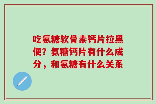 吃氨糖软骨素钙片拉黑便?氨糖钙片有什么成分,和氨糖有什么关系-第1张图片-氨糖科普网 吃氨糖软骨素钙片拉黑便?氨糖钙片有什么成分,和氨糖有什么关系-第1张图片-氨糖科普网