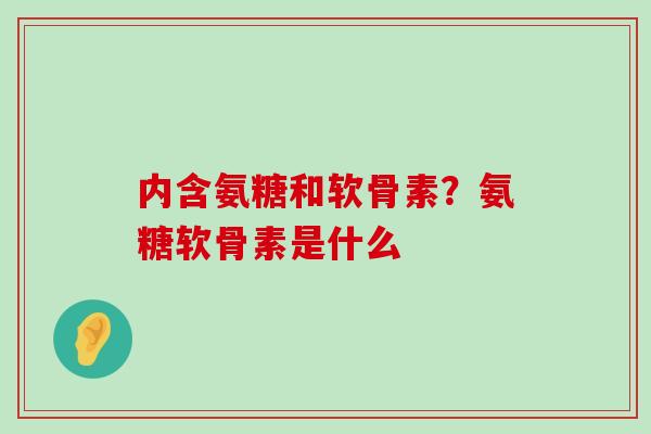内含氨糖和软骨素?氨糖软骨素是什么-第1张图片-氨糖科普网 内含氨糖和软骨素?氨糖软骨素是什么-第1张图片-氨糖科普网