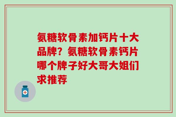 氨糖软骨素加钙片十大品牌?氨糖软骨素钙片哪个牌子好大哥大姐们求推荐-第1张图片-氨糖科普网 氨糖软骨素加钙片十大品牌?氨糖软骨素钙片哪个牌子好大哥大姐们求推荐-第1张图片-氨糖科普网