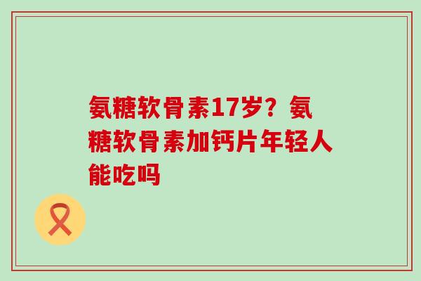 氨糖软骨素17岁?氨糖软骨素加钙片年轻人能吃吗-第1张图片-氨糖科普网 氨糖软骨素17岁?氨糖软骨素加钙片年轻人能吃吗-第1张图片-氨糖科普网
