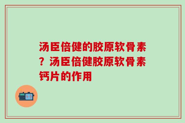 汤臣倍健的胶原软骨素？汤臣倍健胶原软骨素钙片的作用-第1张图片-氨糖科普网