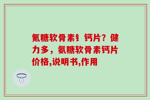 氪糖软骨素钅钙片?健力多,氨糖软骨素钙片价格,说明书,作用-第1张图片-氨糖科普网 氪糖软骨素钅钙片?健力多,氨糖软骨素钙片价格,说明书,作用-第1张图片-氨糖科普网