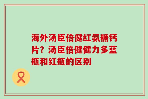 海外汤臣倍健红氨糖钙片?汤臣倍健健力多蓝瓶和红瓶的区别-第1张图片-氨糖科普网 海外汤臣倍健红氨糖钙片?汤臣倍健健力多蓝瓶和红瓶的区别-第1张图片-氨糖科普网