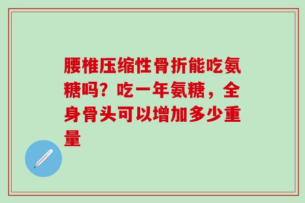 腰椎压缩性骨折能吃氨糖吗?吃一年氨糖,全身骨头可以增加多少重量-第1张图片-氨糖科普网 腰椎压缩性骨折能吃氨糖吗?吃一年氨糖,全身骨头可以增加多少重量-第1张图片-氨糖科普网