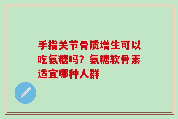 手指关节骨质增生可以吃氨糖吗?氨糖软骨素适宜哪种人群-第1张图片-氨糖科普网 手指关节骨质增生可以吃氨糖吗?氨糖软骨素适宜哪种人群-第1张图片-氨糖科普网
