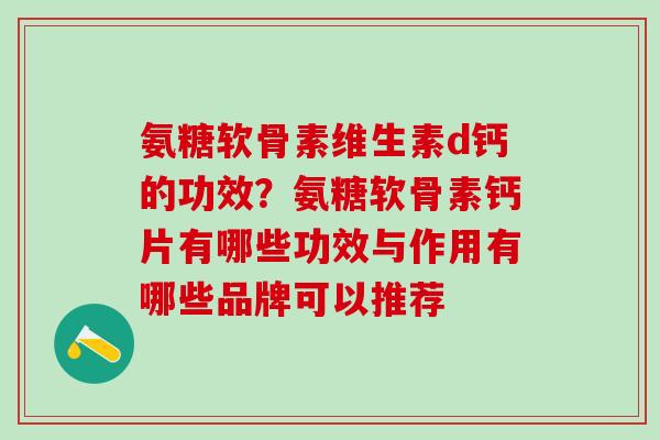 氨糖软骨素维生素d钙的功效?氨糖软骨素钙片有哪些功效与作用有哪些品牌可以推荐-第1张图片-氨糖科普网 氨糖软骨素维生素d钙的功效?氨糖软骨素钙片有哪些功效与作用有哪些品牌可以推荐-第1张图片-氨糖科普网