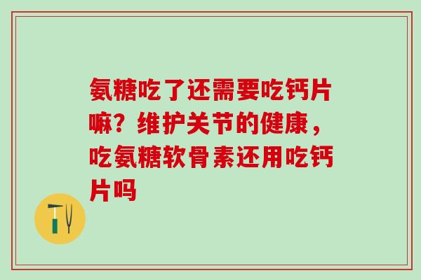 氨糖吃了还需要吃钙片嘛？维护关节的健康，吃氨糖软骨素还用吃钙片吗-第1张图片-氨糖科普网