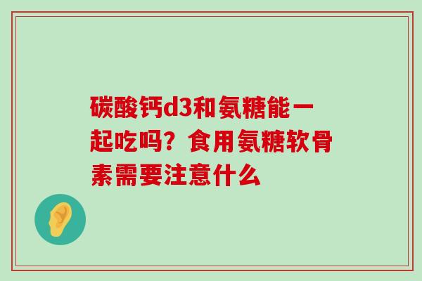 碳酸钙d3和氨糖能一起吃吗?食用氨糖软骨素需要注意什么-第1张图片-氨糖科普网 碳酸钙d3和氨糖能一起吃吗?食用氨糖软骨素需要注意什么-第1张图片-氨糖科普网