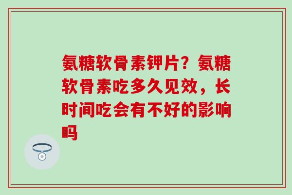 氨糖软骨素钾片？氨糖软骨素吃多久见效，长时间吃会有不好的影响吗-第1张图片-氨糖科普网