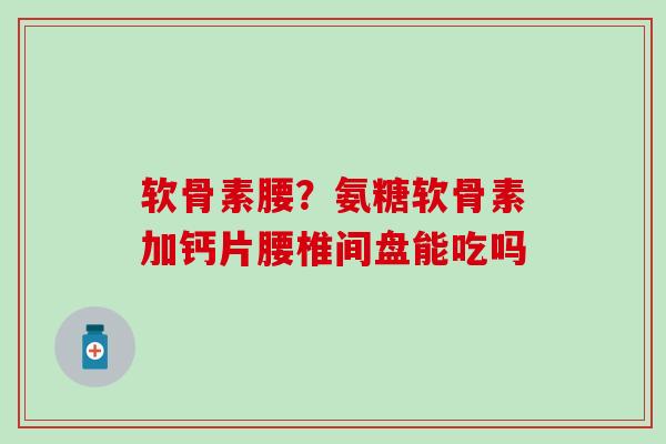 软骨素腰?氨糖软骨素加钙片腰椎间盘能吃吗-第1张图片-氨糖科普网 软骨素腰?氨糖软骨素加钙片腰椎间盘能吃吗-第1张图片-氨糖科普网