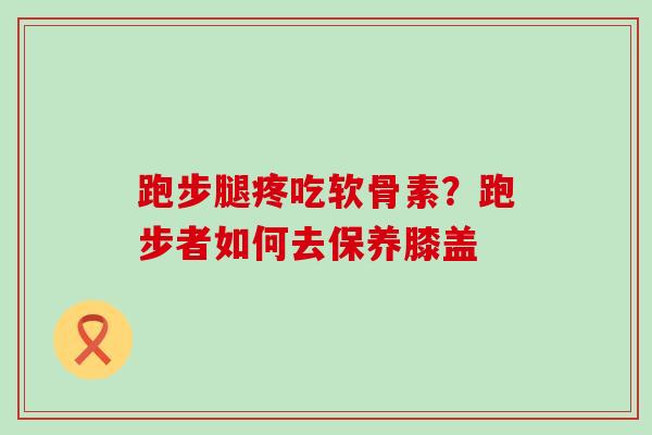 跑步腿疼吃软骨素？跑步者如何去保养膝盖-第1张图片-氨糖科普网