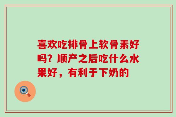 喜欢吃排骨上软骨素好吗?顺产之后吃什么水果好,有利于下奶的-第1张图片-氨糖科普网 喜欢吃排骨上软骨素好吗?顺产之后吃什么水果好,有利于下奶的-第1张图片-氨糖科普网