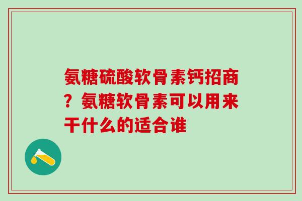 氨糖硫酸软骨素钙招商?氨糖软骨素可以用来干什么的适合谁-第1张图片-氨糖科普网 氨糖硫酸软骨素钙招商?氨糖软骨素可以用来干什么的适合谁-第1张图片-氨糖科普网