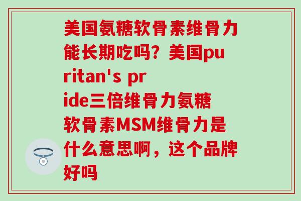 美国氨糖软骨素维骨力能长期吃吗?美国puritan's pride三倍维骨力氨糖软骨素MSM维骨力是什么意思啊,这个品牌好吗-第1张图片-氨糖科普网 美国氨糖软骨素维骨力能长期吃吗?美国puritan's pride三倍维骨力氨糖软骨素MSM维骨力是什么意思啊,这个品牌好吗-第1张图片-氨糖科普网