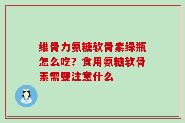 维骨力氨糖软骨素绿瓶怎么吃?食用氨糖软骨素需要注意什么-第1张图片-氨糖科普网 维骨力氨糖软骨素绿瓶怎么吃?食用氨糖软骨素需要注意什么-第1张图片-氨糖科普网