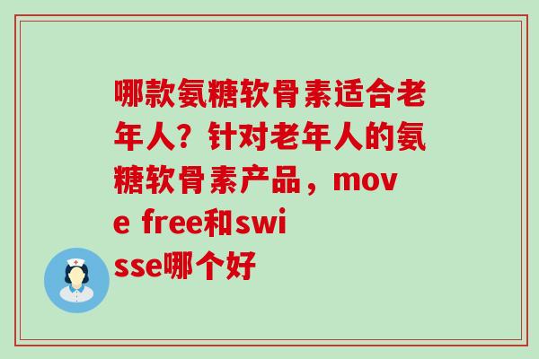 哪款氨糖软骨素适合老年人?针对老年人的氨糖软骨素产品,move free和swisse哪个好-第1张图片-氨糖科普网 哪款氨糖软骨素适合老年人?针对老年人的氨糖软骨素产品,move free和swisse哪个好-第1张图片-氨糖科普网