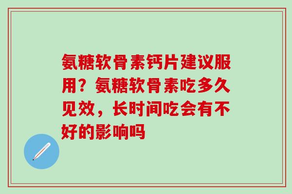 氨糖软骨素钙片建议服用?氨糖软骨素吃多久见效,长时间吃会有不好的影响吗-第1张图片-氨糖科普网 氨糖软骨素钙片建议服用?氨糖软骨素吃多久见效,长时间吃会有不好的影响吗-第1张图片-氨糖科普网