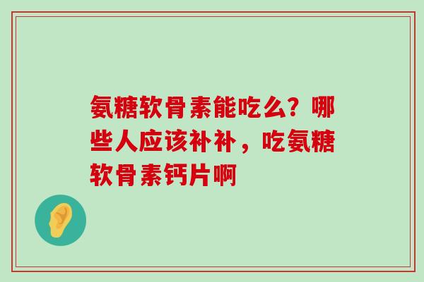 氨糖软骨素能吃么？哪些人应该补补，吃氨糖软骨素钙片啊-第1张图片-氨糖科普网