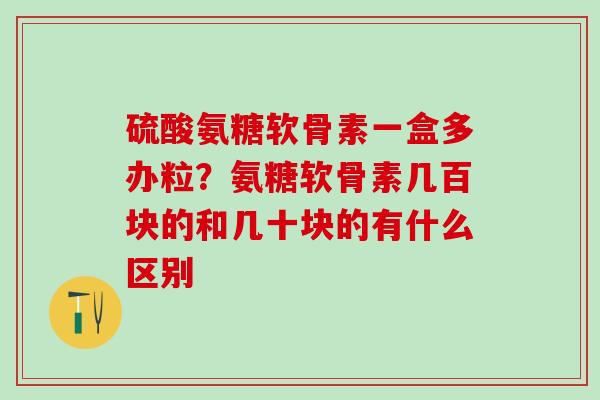 硫酸氨糖软骨素一盒多办粒?氨糖软骨素几百块的和几十块的有什么区别-第1张图片-氨糖科普网 硫酸氨糖软骨素一盒多办粒?氨糖软骨素几百块的和几十块的有什么区别-第1张图片-氨糖科普网