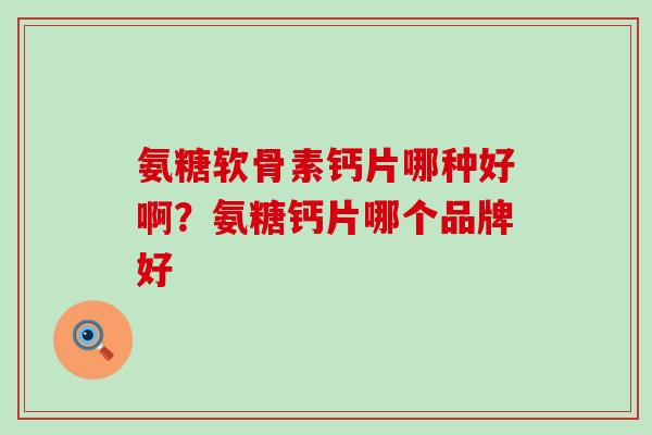 氨糖软骨素钙片哪种好啊?氨糖钙片哪个品牌好-第1张图片-氨糖科普网 氨糖软骨素钙片哪种好啊?氨糖钙片哪个品牌好-第1张图片-氨糖科普网