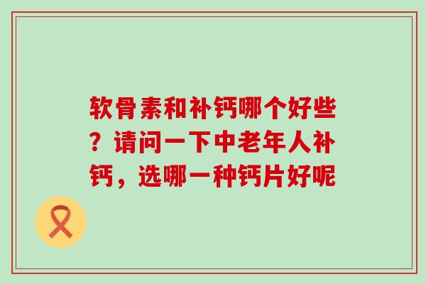 软骨素和补钙哪个好些？请问一下中老年人补钙，选哪一种钙片好呢-第1张图片-氨糖科普网