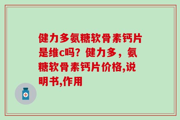 健力多氨糖软骨素钙片是维c吗?健力多,氨糖软骨素钙片价格,说明书,作用-第1张图片-氨糖科普网 健力多氨糖软骨素钙片是维c吗?健力多,氨糖软骨素钙片价格,说明书,作用-第1张图片-氨糖科普网