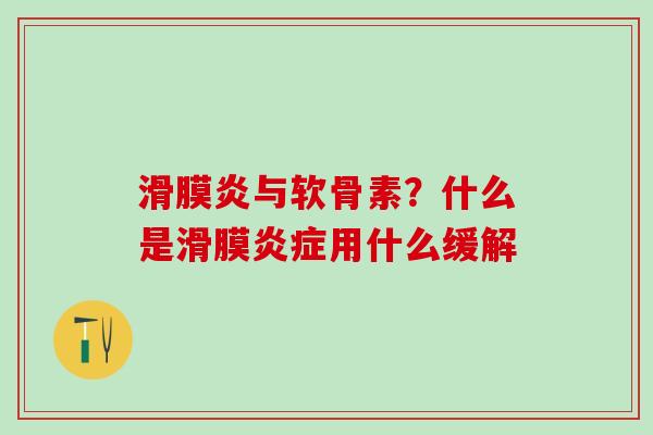 滑膜炎与软骨素？什么是滑膜炎症用什么缓解-第1张图片-氨糖科普网
