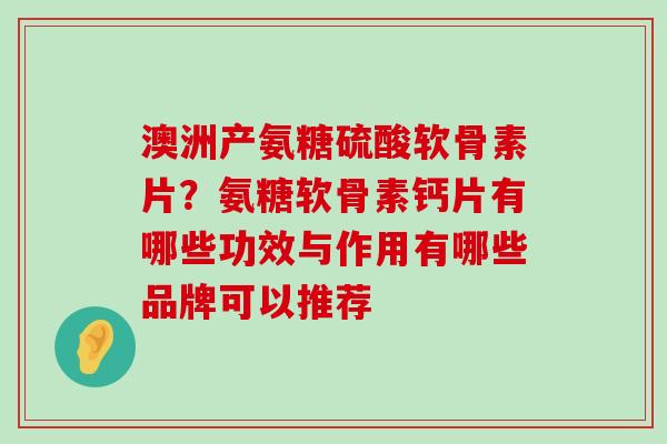 澳洲产氨糖硫酸软骨素片？氨糖软骨素钙片有哪些功效与作用有哪些品牌可以推荐-第1张图片-氨糖科普网